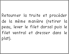 Zone de Texte: Retourner la truite et procder de la mme manire (retirer la peau, lever le filet dorsal puis le filet ventral et dresser dans le plat).