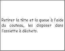 Zone de Texte: Retirer la tte et la queue  laide du couteau, les disposer dans lassiette  dchets.