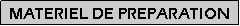 Zone de Texte: MATERIEL DE PREPARATION