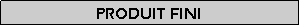 Zone de Texte: Produit fini