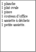 Zone de Texte: 1 planche1 plat ovale1 pince1 couteau doffice1 assiette  dchets1 petite assiette.