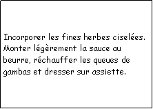 Zone de Texte: Incorporer les fines herbes ciseles.Monter lgrement la sauce au beurre, rchauffer les queues de gambas et dresser sur assiette.