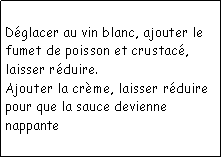 Zone de Texte: Dglacer au vin blanc, ajouter le fumet de poisson et crustac, laisser rduire.Ajouter la crme, laisser rduire pour que la sauce devienne nappante