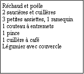 Zone de Texte: Rchaud et pole 2 saucires et cuillres3 petites assiettes, 1 ramequin1 couteau  entremets1 pince1 cuillre  cafLgumier avec couvercle