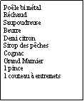 Zone de Texte: Pole bi mtalRchaudSaupoudreuseBeurreDemi citronSirop des pchesCognacGrand Marnier1 pince1 couteau  entremets