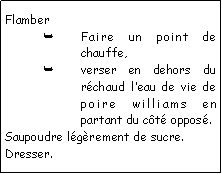 Zone de Texte: FlamberFaire un point de chauffe, verser en dehors du rchaud leau de vie de poire williams en partant du ct oppos.Saupoudre lgrement de sucre.Dresser.