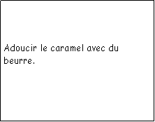 Zone de Texte: Adoucir le caramel avec du beurre. 