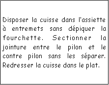 Zone de Texte: Disposer la cuisse dans lassiette  entremets sans dpiquer la fourchette. Sectionner la jointure entre le pilon et le contre pilon sans les sparer. Redresser la cuisse dans le plat.