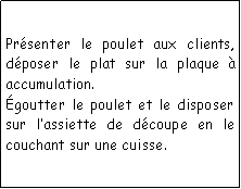 Zone de Texte: Prsenter le poulet aux clients, dposer le plat sur la plaque  accumulation.goutter le poulet et le disposer sur lassiette de dcoupe en le couchant sur une cuisse.