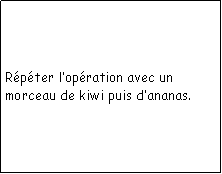 Zone de Texte: Rpter lopration avec un morceau de kiwi puis dananas.
