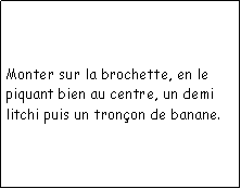 Zone de Texte: Monter sur la brochette, en le piquant bien au centre, un demi litchi puis un tronon de banane.
