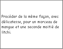 Zone de Texte: Procder de la mme faon, avec dlicatesse, pour un morceau de mangue et une seconde moiti de litchi.