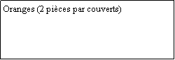 Zone de Texte: Oranges (2 pices par couverts)