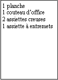 Zone de Texte: 1 planche1 couteau doffice2 assiettes creuses1 assiette  entremets