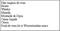Zone de Texte: Filet mignon de veauBeurre WhiskyMarsalaMoutarde de DijonCrme liquideCitronFond de veau li et Worcestershire sauce