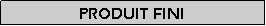 Zone de Texte: Produit fini