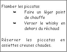Zone de Texte: Flamber les piccatasFaire un lger point de chauffeVerser le whisky en dehors du rchaudRserver les piccatas en assiettes creuses chaudes.
