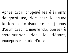 Zone de Texte: Aprs avoir prpar les lments de garniture, dmarrer la sauce tartare : mulsionner les jaunes duf avec la moutarde, penser  assaisonner ds le dpart, incorporer lhuile dolive.