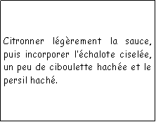 Zone de Texte: Citronner lgrement la sauce, puis incorporer lchalote cisele, un peu de ciboulette hache et le persil hach.
