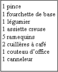 Zone de Texte: 1 pince1 fourchette de base1 lgumier1 assiette creuse5 ramequins2 cuillres  caf1 couteau doffice1 canneleur