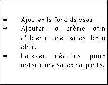 Zone de Texte: Ajouter le fond de veau.Ajouter la crme afin dobtenir une sauce brun clair.Laisser rduire pour obtenir une sauce nappante.