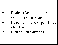 Zone de Texte: Rchauffer les ctes de veau, les retourner.Faire un lger point de chauffe.Flamber au Calvados.