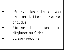 Zone de Texte: Rserver les ctes de veau en assiettes creuses chaudes.Pincer les sucs puis dglacer au Cidre.Laisser rduire.