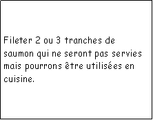 Zone de Texte: Fileter 2 ou 3 tranches de saumon qui ne seront pas servies mais pourrons tre utilises en cuisine.