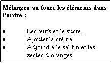 Zone de Texte: Mlanger au fouet les lments dans lordre :Les ufs et le sucre.Ajouter la crme.Adjoindre le sel fin et les zestes doranges.