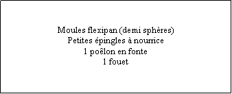 Zone de Texte: Moules flexipan (demi sphres)Petites pingles  nourrice1 polon en fonte1 fouet