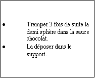 Zone de Texte: Tremper 3 fois de suite la demi sphre dans la sauce chocolat.La dposer dans le support.