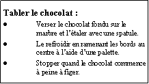 Zone de Texte: Tabler le chocolat :Verser le chocolat fondu sur le marbre et ltaler avec une spatule.Le refroidir en ramenant les bords au centre  laide dune palette.Stopper quand le chocolat commence  peine  figer.