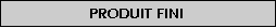 Zone de Texte: Produit fini