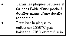 Zone de Texte: Garnir les plaques beurres et farines laide dune poche  douilles munie dune douille ronde unie.Terminer la plaque et enfourner  220C puis baisser  170C durant 8 min.