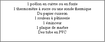 Zone de Texte: 1 polon en cuivre ou en fonte1 thermomtre  sucre ou une sonde thermiqueDu papier cuisson1 rouleau  ptisserie1 minceur1 plaque de marbreDes tube en PVC