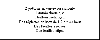 Zone de Texte: 2 polons en cuivre ou en fonte1 sonde thermique1 batteur mlangeurDes rglettes en inox de 1,2 cm de hautDes feuilles azymesDes feuilles silpat