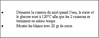 Zone de Texte: Dmarrer la cuisson du miel quand leau, le sucre et le glucose sont  120C afin que les 2 cuissons se terminent en mme temps.Monter les blancs avec 20 gr de sucre.
