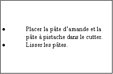 Zone de Texte: Placer la pte damande et la pte  pistache dans le cutter.Lisser les ptes.
