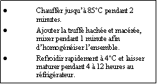 Zone de Texte: Chauffer jusqu 85C pendant 2 minutes.Ajouter la truffe hache et macre, mixer pendant 1 minute afin dhomogniser lensemble.Refroidir rapidement  4C et laisser maturer pendant 4  12 heures au rfrigrateur.